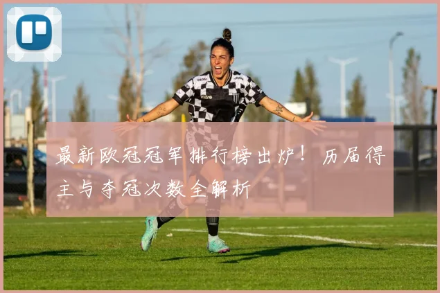 最新欧冠冠军排行榜出炉！历届得主与夺冠次数全解析
