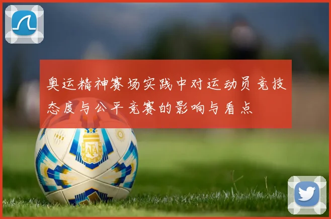 奥运精神赛场实践中对运动员竞技态度与公平竞赛的影响与看点