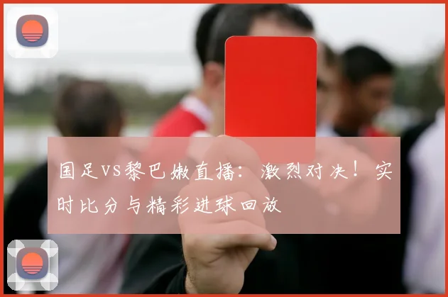 国足vs黎巴嫩直播：激烈对决！实时比分与精彩进球回放