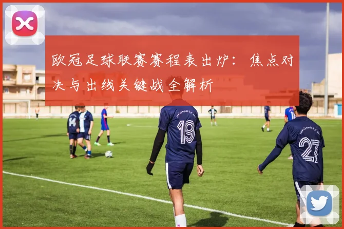 欧冠足球联赛赛程表出炉：焦点对决与出线关键战全解析