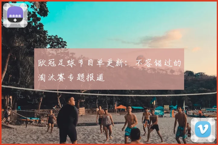 欧冠足球节目单更新：不容错过的淘汰赛专题报道