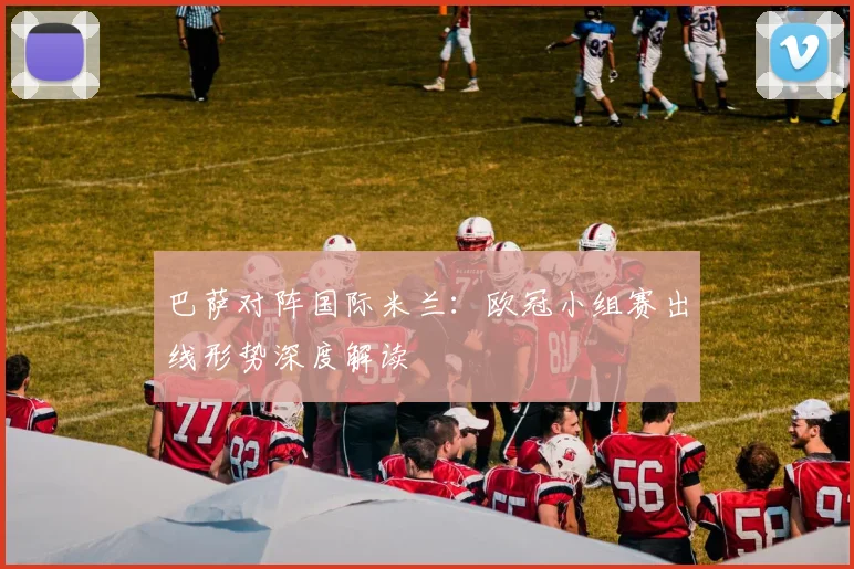 巴萨对阵国际米兰：欧冠小组赛出线形势深度解读