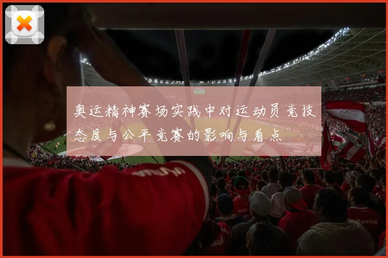 奥运精神赛场实践中对运动员竞技态度与公平竞赛的影响与看点