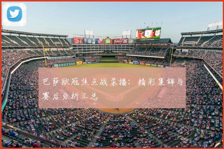 巴萨欧冠焦点战录播：精彩集锦与赛后分析汇总