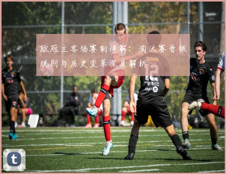 欧冠主客场赛制详解：淘汰赛晋级规则与历史变革深度解析