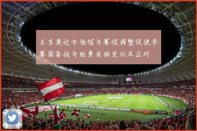 东京奥运会场馆与赛程调整促使参赛国备战与经费安排变化及应对