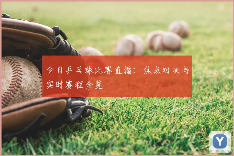 今日乒乓球比赛直播：焦点对决与实时赛程全览