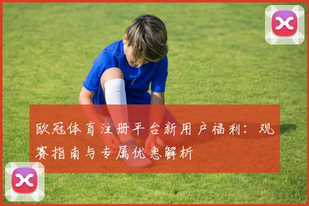 欧冠体育注册平台新用户福利：观赛指南与专属优惠解析