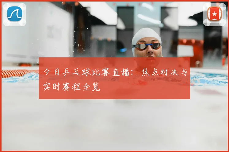 今日乒乓球比赛直播：焦点对决与实时赛程全览