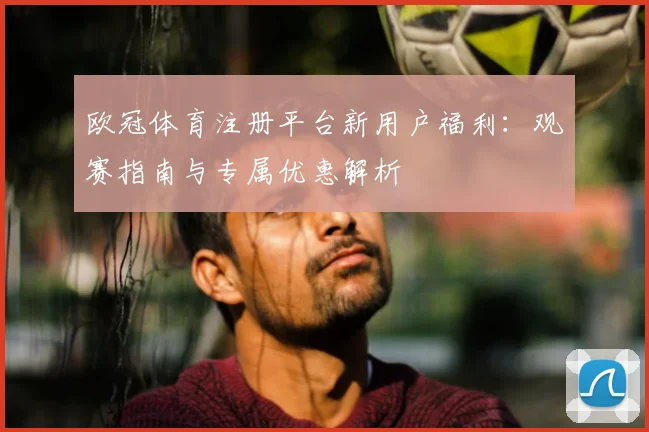 欧冠体育注册平台新用户福利：观赛指南与专属优惠解析