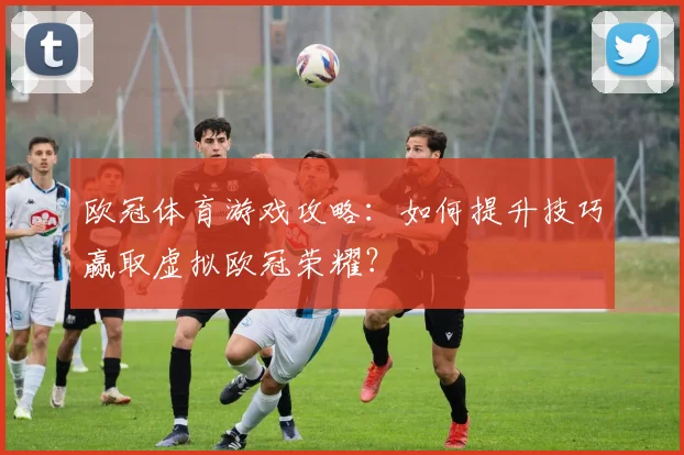 欧冠体育游戏攻略：如何提升技巧赢取虚拟欧冠荣耀？