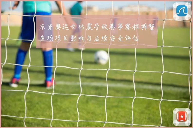 东京奥运会地震导致赛事赛程调整多项项目影响与后续安全评估