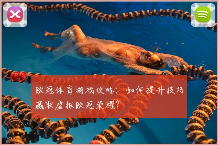 欧冠体育游戏攻略：如何提升技巧赢取虚拟欧冠荣耀？