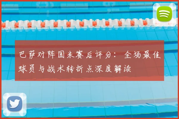 巴萨对阵国米赛后评分：全场最佳球员与战术转折点深度解读