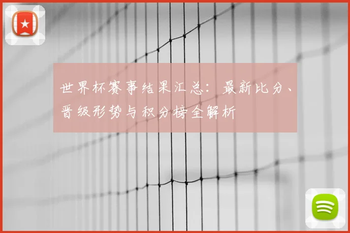 世界杯赛事结果汇总：最新比分、晋级形势与积分榜全解析
