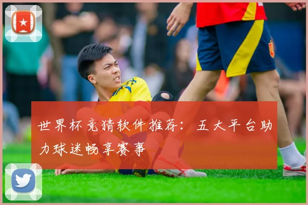 世界杯竞猜软件推荐：五大平台助力球迷畅享赛事