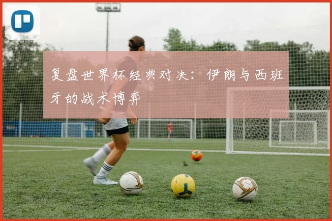 复盘世界杯经典对决：伊朗与西班牙的战术博弈