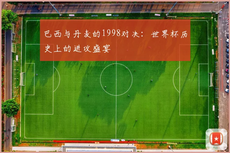 巴西与丹麦的1998对决：世界杯历史上的进攻盛宴