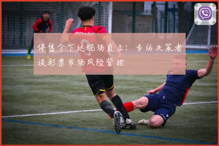 停售令下达现场直击：专访决策者谈彩票市场风险管控