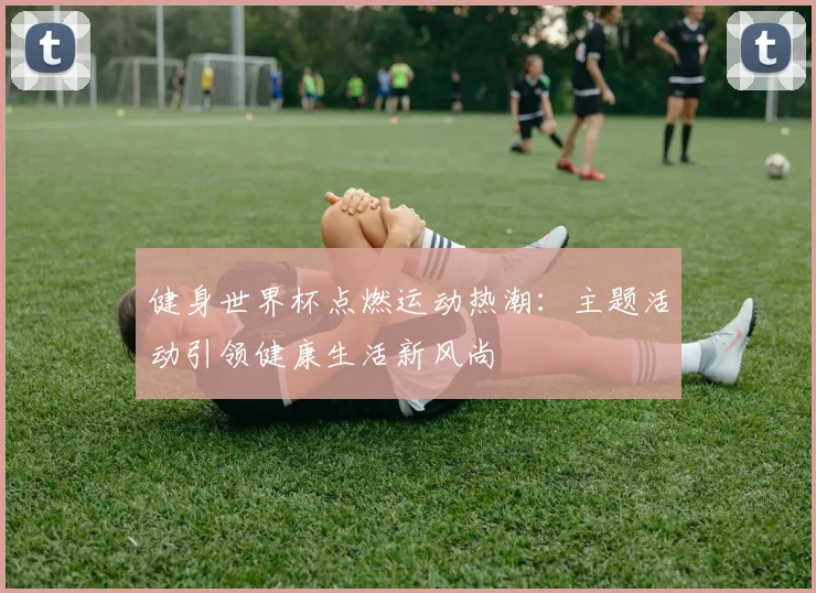 健身世界杯点燃运动热潮：主题活动引领健康生活新风尚