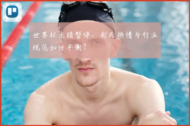 世界杯竞猜暂停，彩民热情与行业规范如何平衡？