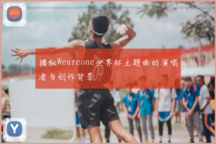 揭秘Weareone世界杯主题曲的演唱者与创作背景