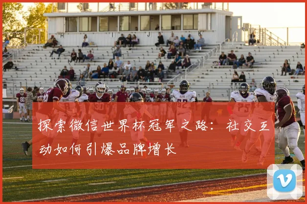 探索微信世界杯冠军之路：社交互动如何引爆品牌增长