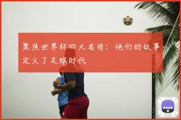 聚焦世界杯四大名将：他们的故事定义了足球时代