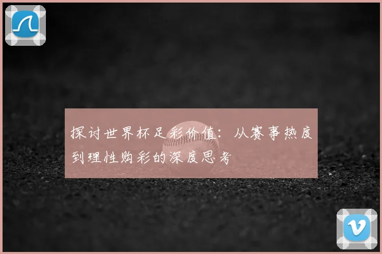 探讨世界杯足彩价值：从赛事热度到理性购彩的深度思考