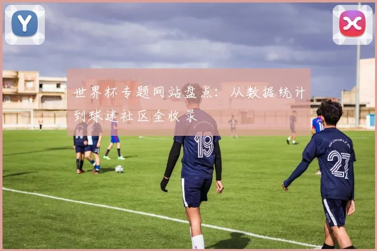 世界杯专题网站盘点：从数据统计到球迷社区全收录
