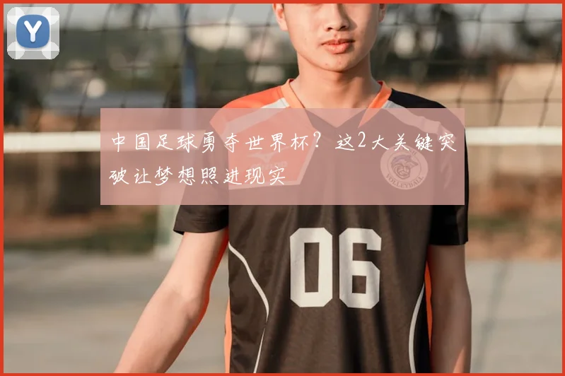中国足球勇夺世界杯？这2大关键突破让梦想照进现实