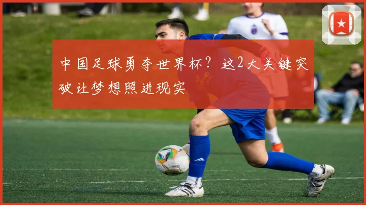 中国足球勇夺世界杯？这2大关键突破让梦想照进现实