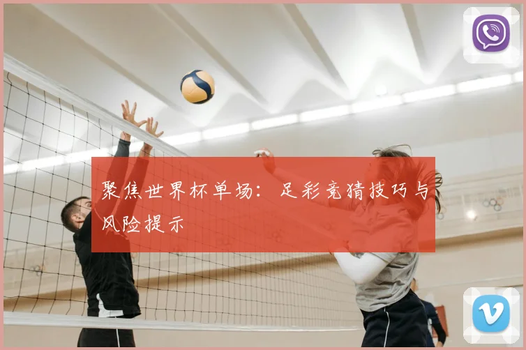 聚焦世界杯单场：足彩竞猜技巧与风险提示