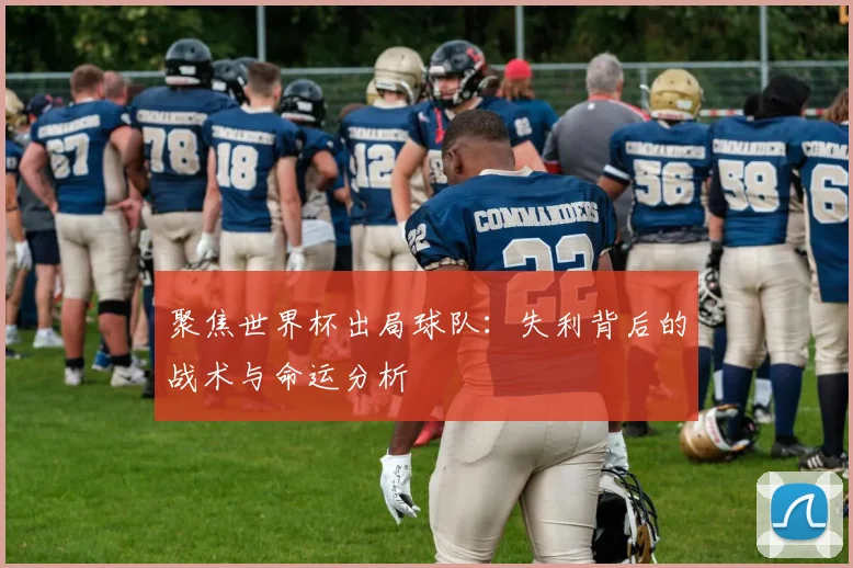 聚焦世界杯出局球队：失利背后的战术与命运分析