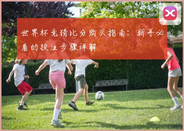 世界杯竞猜比分购买指南：新手必看的投注步骤详解