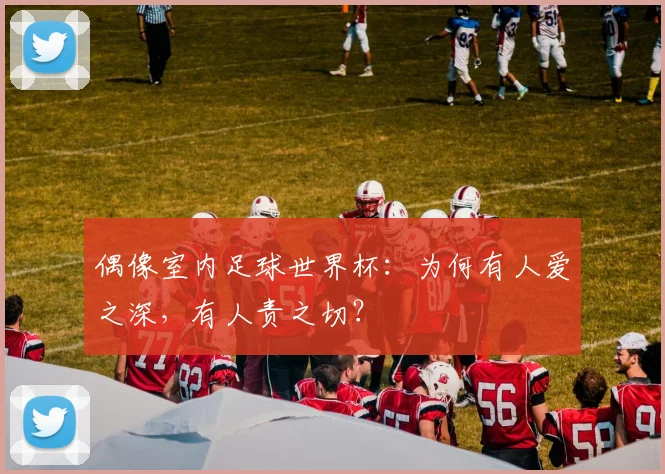 偶像室内足球世界杯：为何有人爱之深，有人责之切？