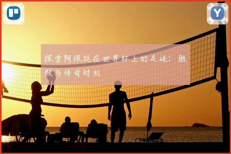 探索阿根廷在世界杯上的足迹：胜败与传奇时刻