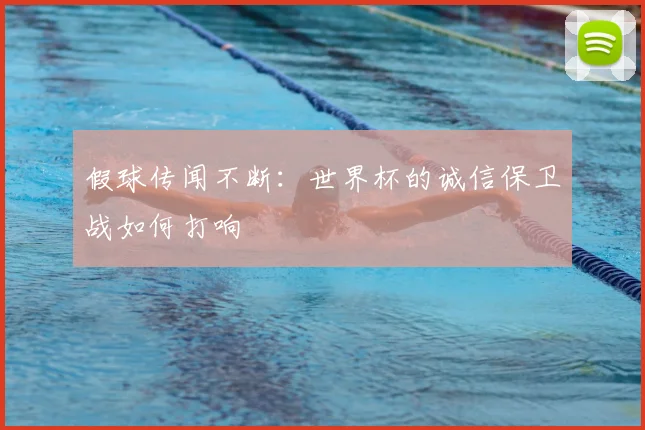 假球传闻不断：世界杯的诚信保卫战如何打响