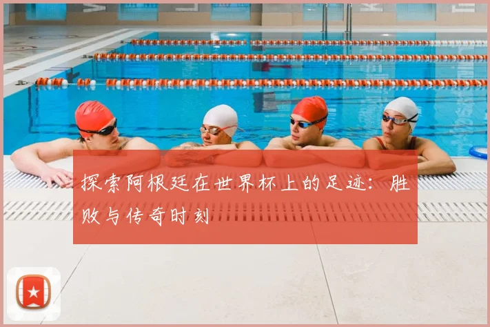 探索阿根廷在世界杯上的足迹：胜败与传奇时刻