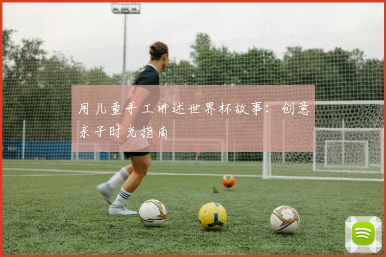 用儿童手工讲述世界杯故事:创意亲子时光指南