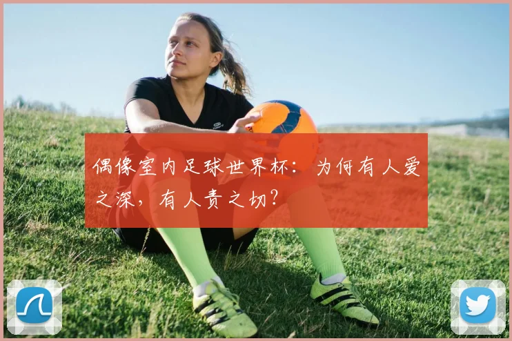 偶像室内足球世界杯：为何有人爱之深，有人责之切？