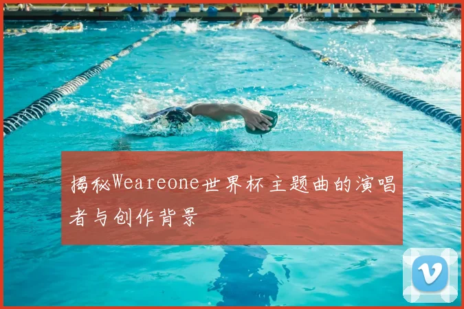 揭秘Weareone世界杯主题曲的演唱者与创作背景